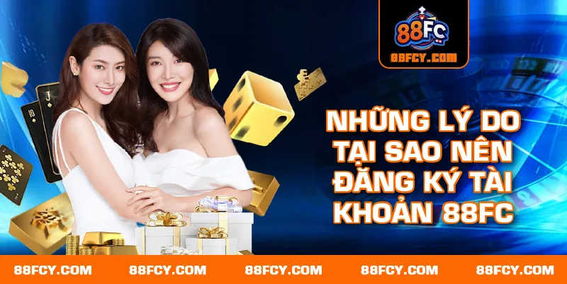 Những lý do tại sao nên đăng ký tài khoản 88FC